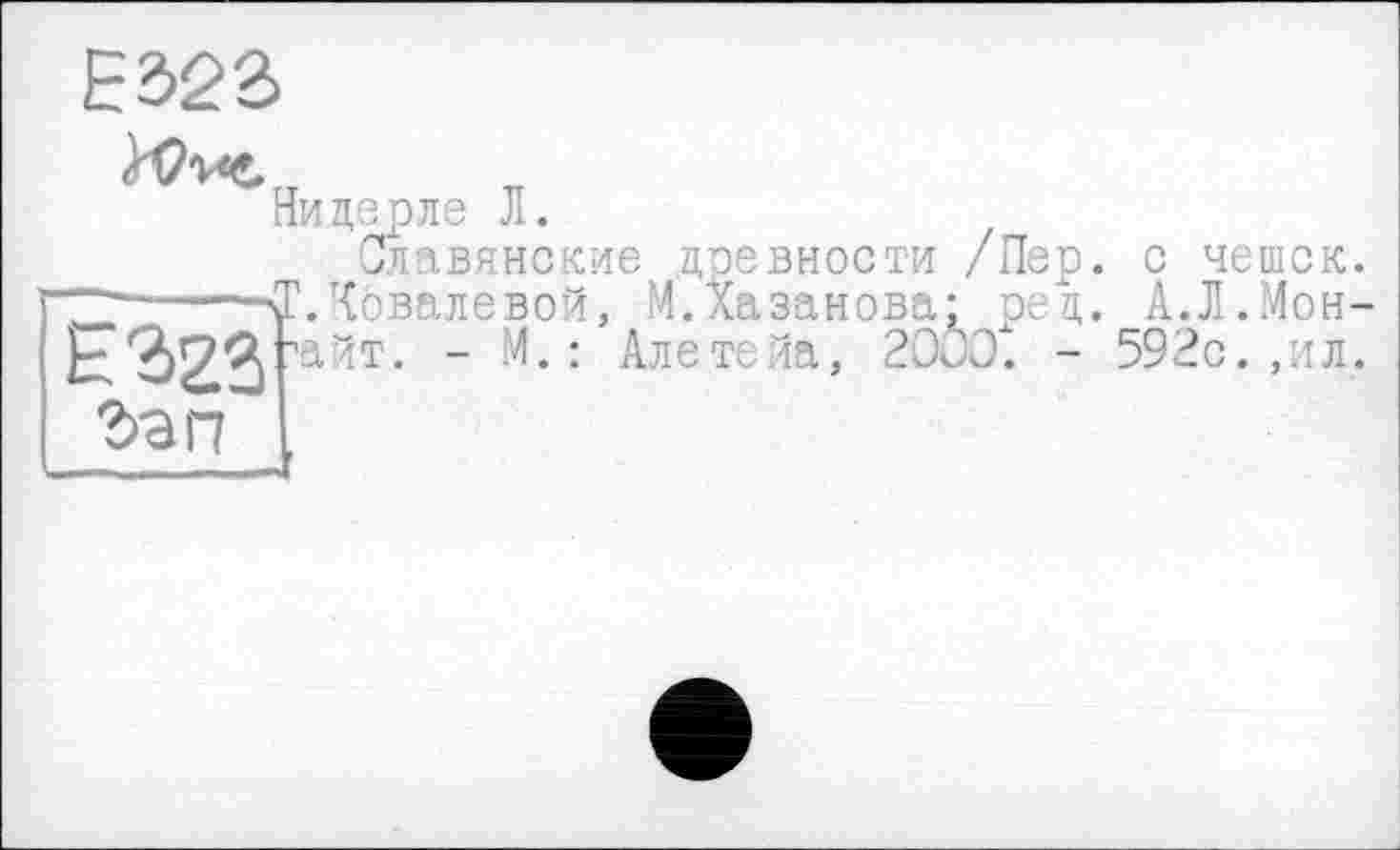 ﻿E323
ЬУ-и«.
Ни дерле Л.
Славянские древности /Пер. '.Ковалевой, М.Хазанова- рец. айт. - М. : Але те За, 20СО". -
E3z3
с чешек.
А.Л.Мон-
592с. ,ил.
